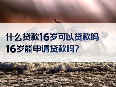 什么贷款16岁可以贷款吗16岁能申请贷款吗？