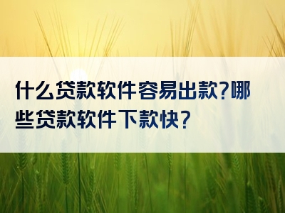 什么贷款软件容易出款？哪些贷款软件下款快？