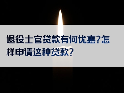 退役士官贷款有何优惠？怎样申请这种贷款？