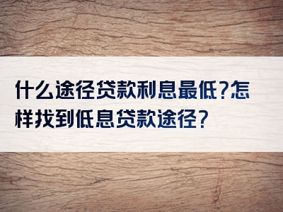 什么途径贷款利息最低？怎样找到低息贷款途径？