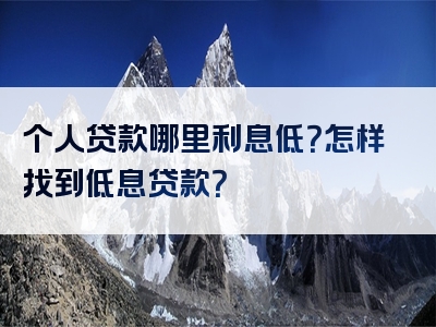 个人贷款哪里利息低？怎样找到低息贷款？