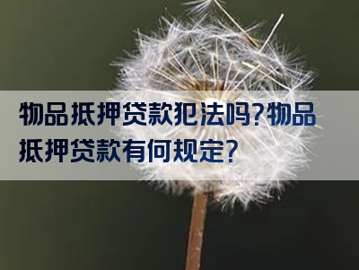 物品抵押贷款犯法吗？物品抵押贷款有何规定？