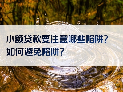 小额贷款要注意哪些陷阱？如何避免陷阱？