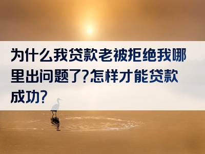 为什么我贷款老被拒绝我哪里出问题了？怎样才能贷款成功？