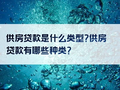 供房贷款是什么类型？供房贷款有哪些种类？