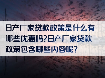 日产厂家贷款政策是什么有哪些优惠吗？日产厂家贷款政策包含哪些内容呢？