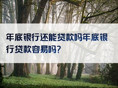 年底银行还能贷款吗年底银行贷款容易吗？