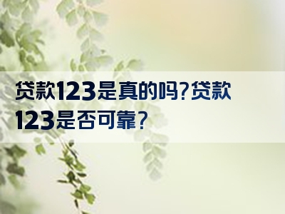 贷款123是真的吗？贷款123是否可靠？