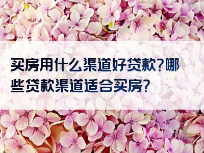 买房用什么渠道好贷款？哪些贷款渠道适合买房？