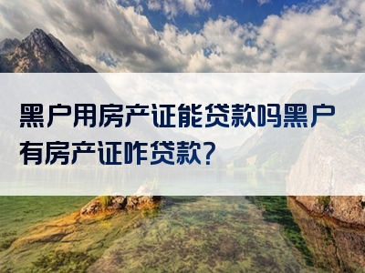 黑户用房产证能贷款吗黑户有房产证咋贷款？