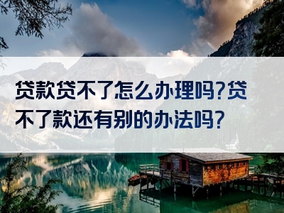 贷款贷不了怎么办理吗？贷不了款还有别的办法吗？