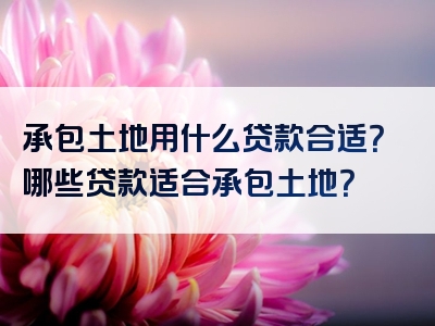 承包土地用什么贷款合适？哪些贷款适合承包土地？