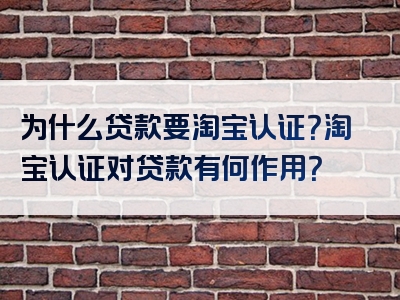 为什么贷款要淘宝认证？淘宝认证对贷款有何作用？