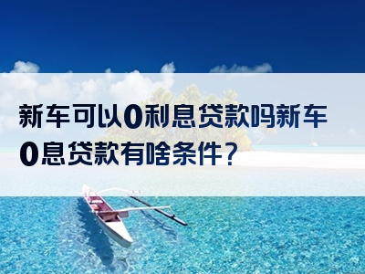 新车可以0利息贷款吗新车0息贷款有啥条件？