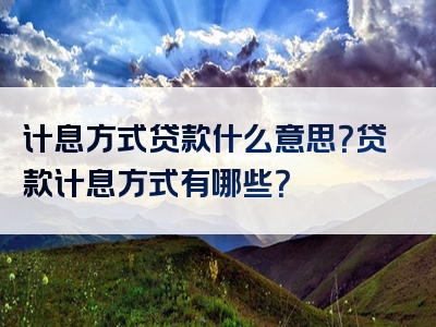 计息方式贷款什么意思？贷款计息方式有哪些？