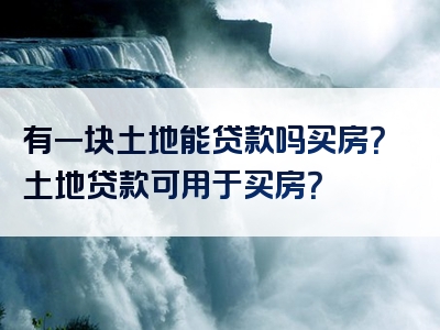 有一块土地能贷款吗买房？土地贷款可用于买房？