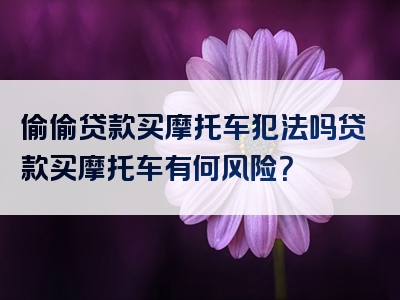 偷偷贷款买摩托车犯法吗贷款买摩托车有何风险？