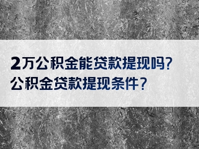 2万公积金能贷款提现吗？公积金贷款提现条件？