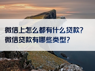 微信上怎么都有什么贷款？微信贷款有哪些类型？