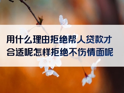 用什么理由拒绝帮人贷款才合适呢怎样拒绝不伤情面呢