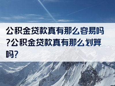 公积金贷款真有那么容易吗？公积金贷款真有那么划算吗？