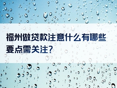 福州做贷款注意什么有哪些要点需关注？