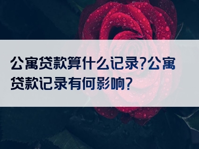 公寓贷款算什么记录？公寓贷款记录有何影响？