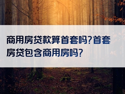 商用房贷款算首套吗？首套房贷包含商用房吗？