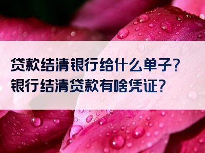 贷款结清银行给什么单子？银行结清贷款有啥凭证？