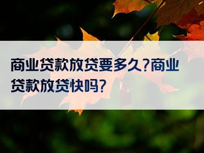 商业贷款放贷要多久？商业贷款放贷快吗？