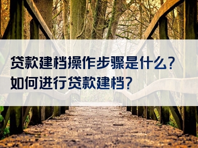 贷款建档操作步骤是什么？如何进行贷款建档？