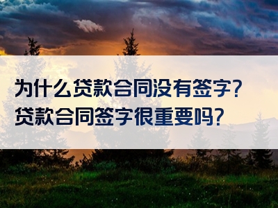 为什么贷款合同没有签字？贷款合同签字很重要吗？