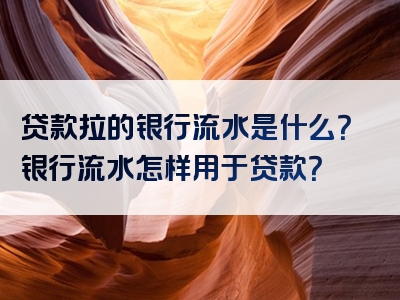 贷款拉的银行流水是什么？银行流水怎样用于贷款？