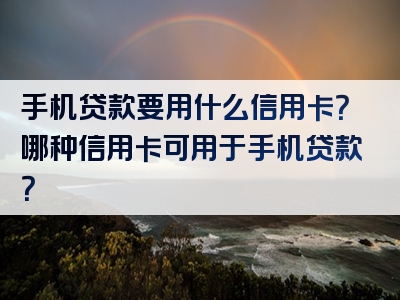 手机贷款要用什么信用卡？哪种信用卡可用于手机贷款？