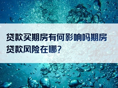 贷款买期房有何影响吗期房贷款风险在哪？