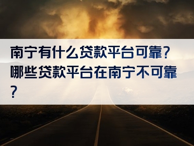 南宁有什么贷款平台可靠？哪些贷款平台在南宁不可靠？