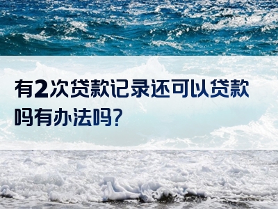 有2次贷款记录还可以贷款吗有办法吗？