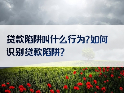 贷款陷阱叫什么行为？如何识别贷款陷阱？