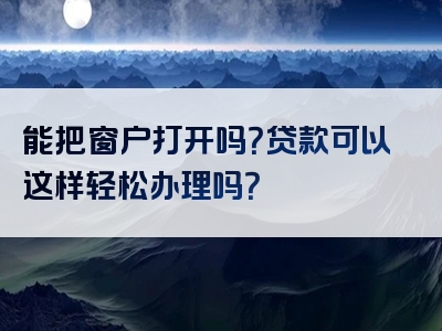 能把窗户打开吗？贷款可以这样轻松办理吗？