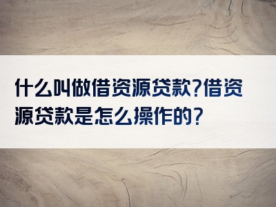 什么叫做借资源贷款？借资源贷款是怎么操作的？