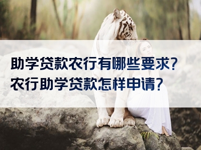 助学贷款农行有哪些要求？农行助学贷款怎样申请？