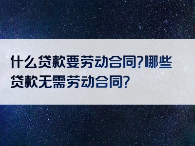 什么贷款要劳动合同？哪些贷款无需劳动合同？