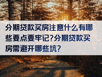 分期贷款买房注意什么有哪些要点要牢记？分期贷款买房需避开哪些坑？