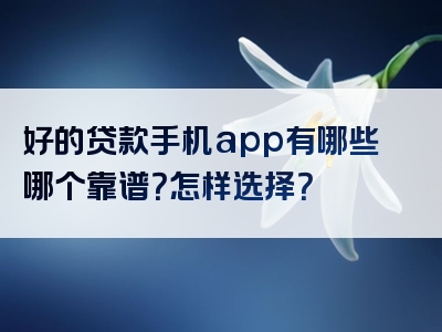 好的贷款手机app有哪些哪个靠谱？怎样选择？