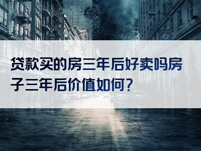 贷款买的房三年后好卖吗房子三年后价值如何？