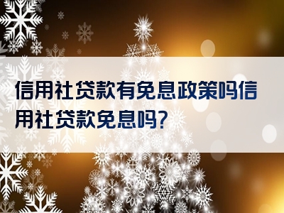 信用社贷款有免息政策吗信用社贷款免息吗？