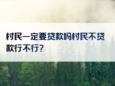 村民一定要贷款吗村民不贷款行不行？