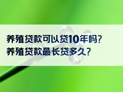 养殖贷款可以贷10年吗？养殖贷款最长贷多久？