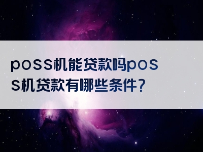 poss机能贷款吗poss机贷款有哪些条件？