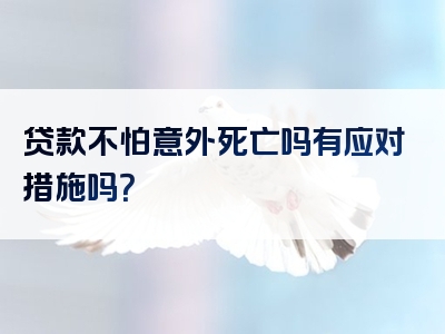 贷款不怕意外死亡吗有应对措施吗？